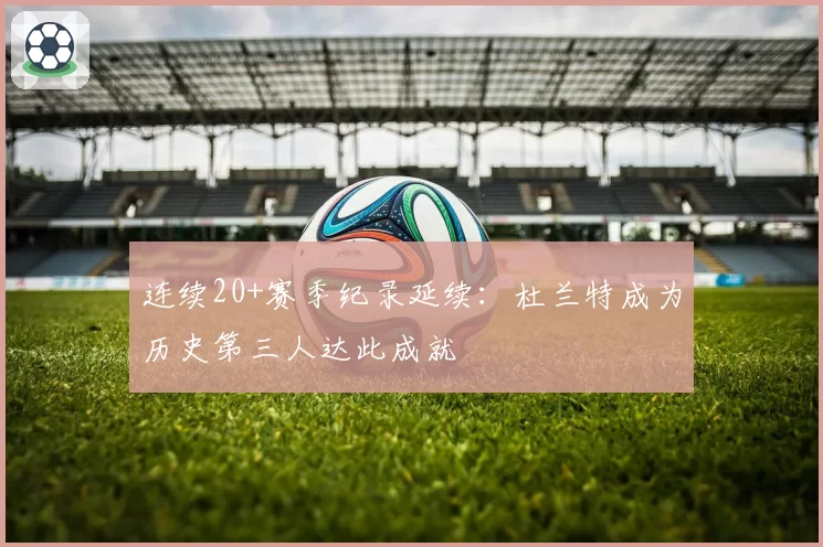 连续20+赛季纪录延续:杜兰特成为历史第三人达此成就