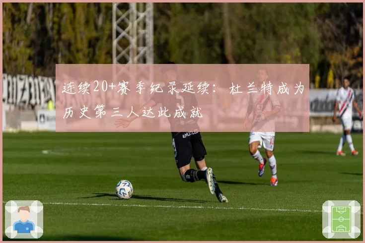 连续20+赛季纪录延续:杜兰特成为历史第三人达此成就