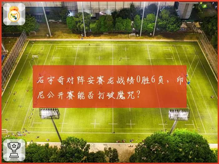 石宇奇对阵安赛龙战绩0胜6负,印尼公开赛能否打破魔咒?