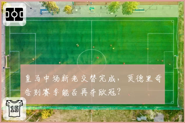 皇马中场新老交替完成,莫德里奇告别赛季能否再夺欧冠?