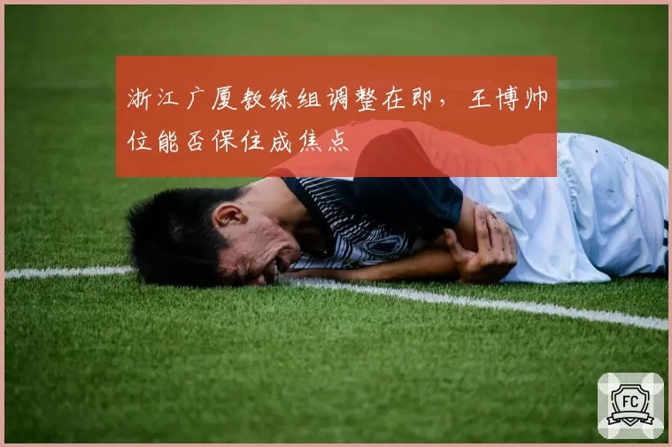 浙江广厦教练组调整在即，王博帅位能否保住成焦点
