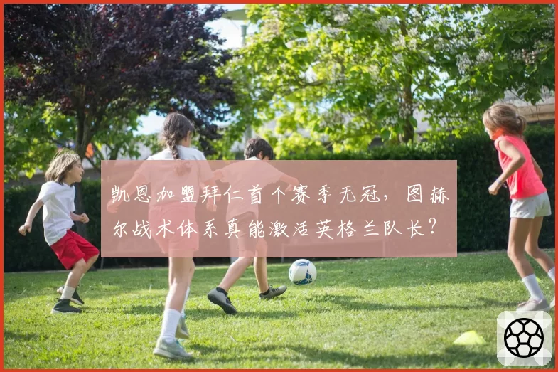 凯恩加盟拜仁首个赛季无冠，图赫尔战术体系真能激活英格兰队长？