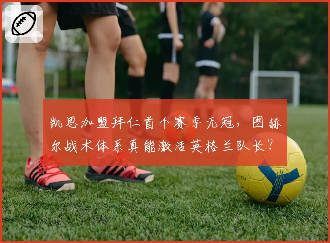凯恩加盟拜仁首个赛季无冠，图赫尔战术体系真能激活英格兰队长？