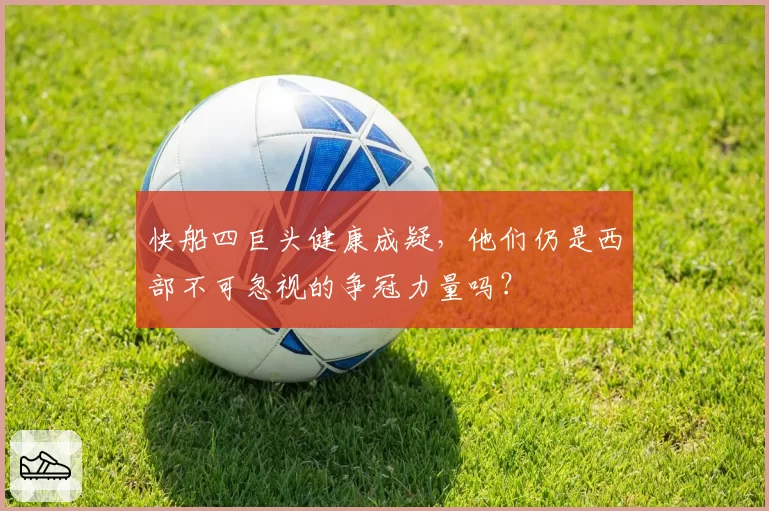 快船四巨头健康成疑,他们仍是西部不可忽视的争冠力量吗?