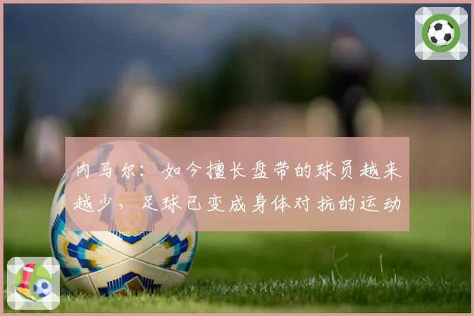 内马尔：如今擅长盘带的球员越来越少，足球已变成身体对抗的运动