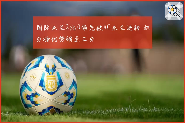 国际米兰2比0领先被AC米兰逆转 积分榜优势缩至三分