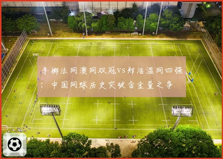 李娜法网澳网双冠vs郑洁温网四强:中国网球历史突破含金量之争