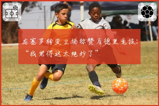 龙塞罗转变立场称赞马德里竞技:“我觉得这太绝妙了”