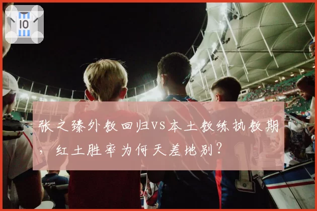 张之臻外教回归vs本土教练执教期，红土胜率为何天差地别？
