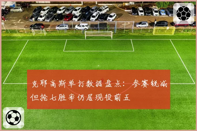 克耶高斯单打数据盘点：参赛锐减但抢七胜率仍居现役前五