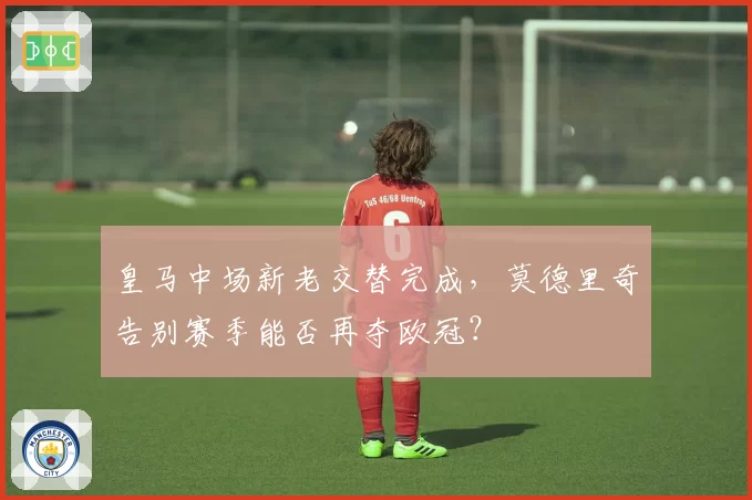 皇马中场新老交替完成,莫德里奇告别赛季能否再夺欧冠?