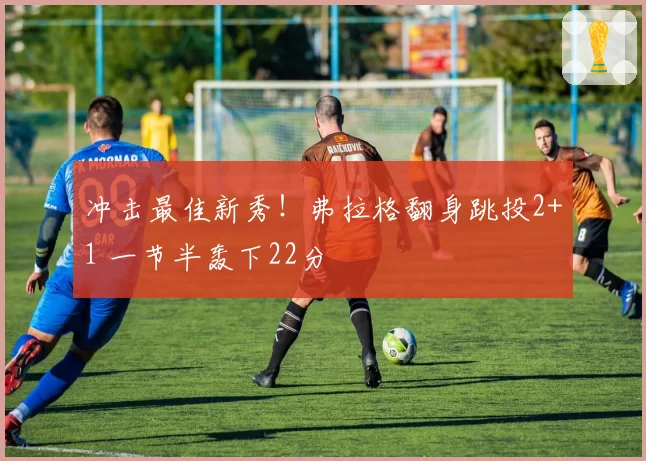 冲击最佳新秀!弗拉格翻身跳投2+1 一节半轰下22分