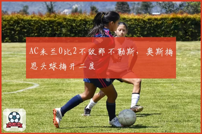 AC米兰0比2不敌那不勒斯，奥斯梅恩头球梅开二度