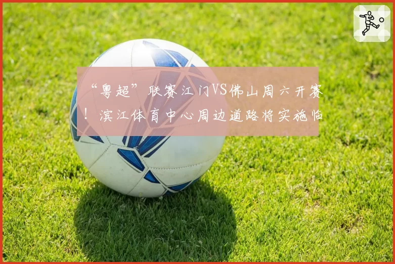 “粤超”联赛江门VS佛山周六开赛！滨江体育中心周边道路将实施临时交通管制