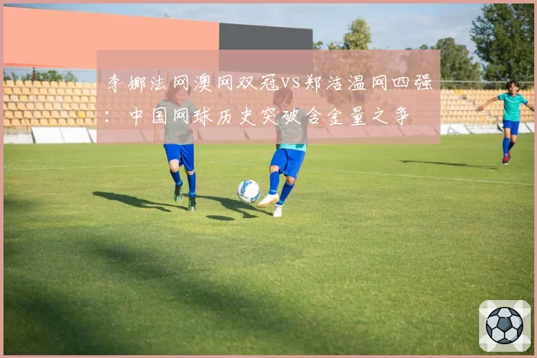 李娜法网澳网双冠vs郑洁温网四强：中国网球历史突破含金量之争