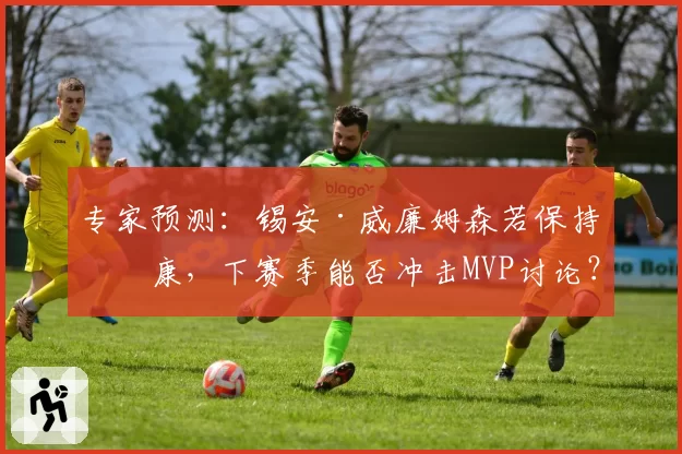 专家预测：锡安·威廉姆森若保持健康，下赛季能否冲击MVP讨论？