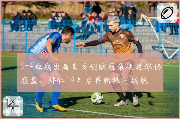 6-4血战出局皇马创欧冠最快进球仍崩盘，拜仁14年后再斩银河战舰