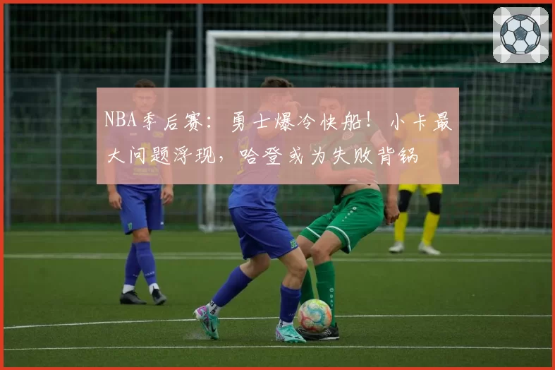 NBA季后赛：勇士爆冷快船！小卡最大问题浮现，哈登或为失败背锅