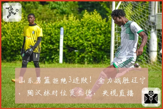 山东男篮拒绝3连败！全力战胜辽宁，陶汉林对位莫兰德，央视直播