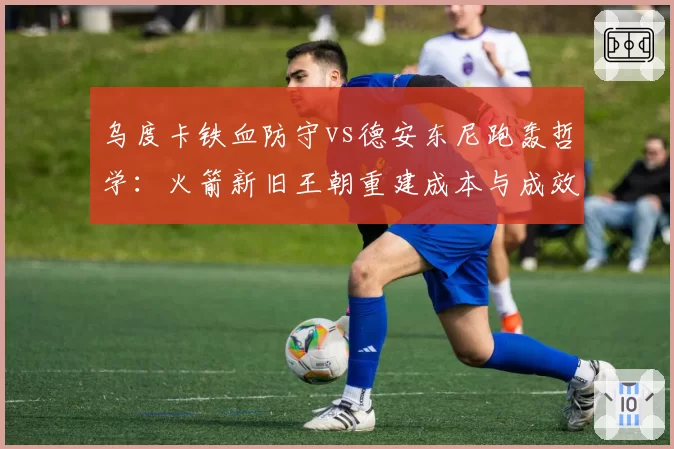 乌度卡铁血防守vs德安东尼跑轰哲学：火箭新旧王朝重建成本与成效博弈
