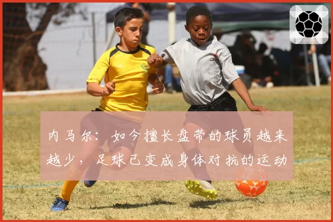 内马尔：如今擅长盘带的球员越来越少，足球已变成身体对抗的运动