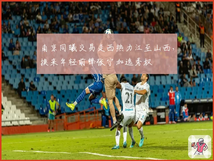南京同曦交易走西热力江至山西，换来年轻前锋张宁加选秀权
