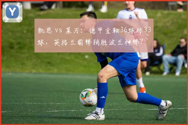 凯恩 vs 莱万：德甲金靴36球对33球，英格兰前锋稍胜波兰神锋？