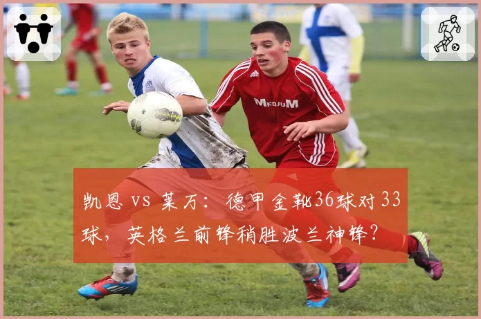 凯恩 vs 莱万：德甲金靴36球对33球，英格兰前锋稍胜波兰神锋？
