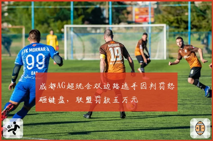 成都AG超玩会双边路选手因判罚怒砸键盘，联盟罚款五万元