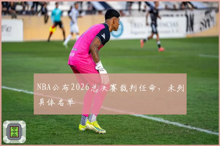 NBA公布2026总决赛裁判任命,未列具体名单