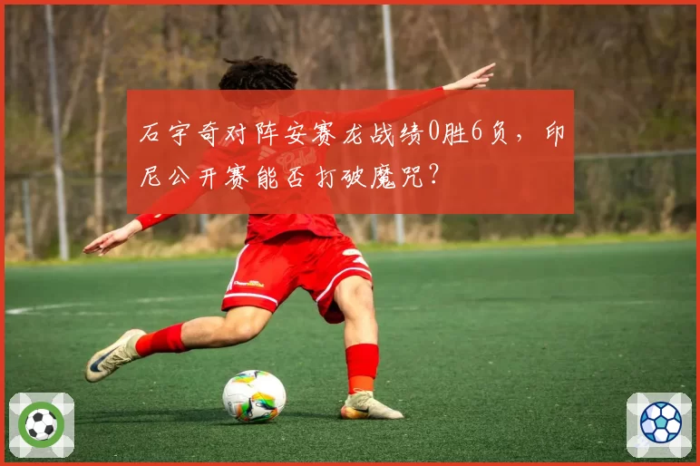 石宇奇对阵安赛龙战绩0胜6负，印尼公开赛能否打破魔咒？