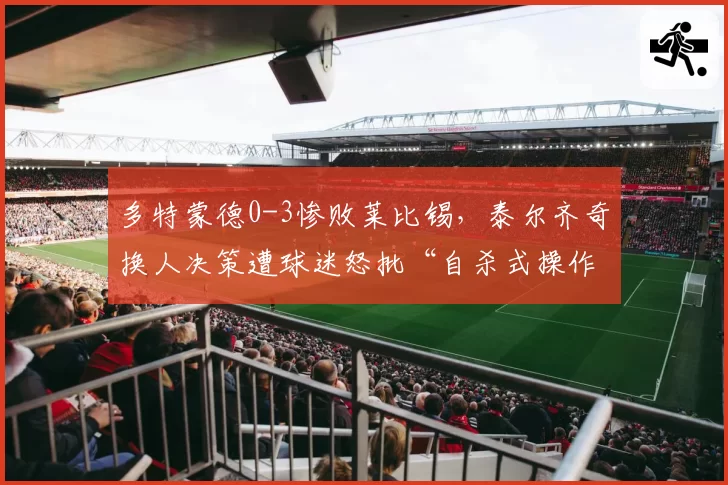多特蒙德0-3惨败莱比锡，泰尔齐奇换人决策遭球迷怒批“自杀式操作”