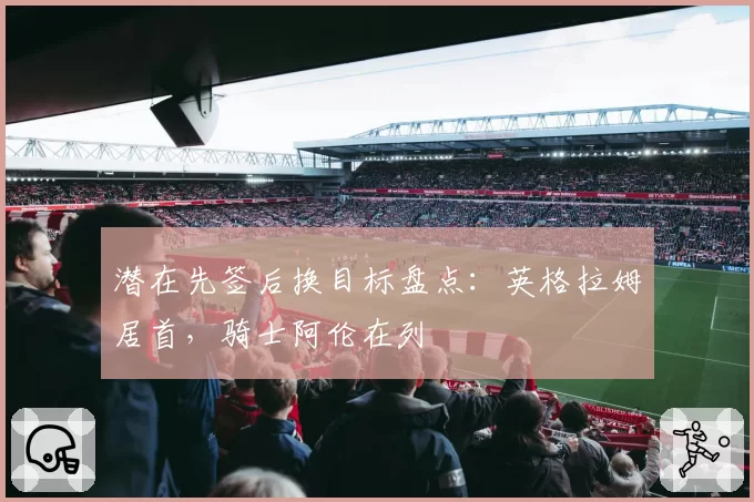 潜在先签后换目标盘点：英格拉姆居首，骑士阿伦在列