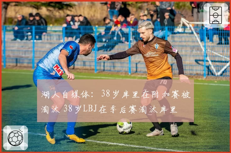 湖人自媒体：38岁库里在附加赛被淘汰 38岁LBJ在季后赛淘汰库里