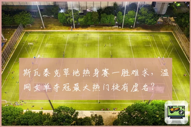 斯瓦泰克草地热身赛一胜难求,温网女单夺冠最大热门徒有虚名?