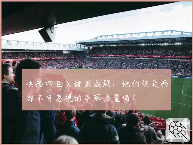 快船四巨头健康成疑,他们仍是西部不可忽视的争冠力量吗?