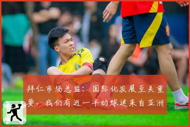 拜仁市场总监：国际化发展至关重要，我们有近一半的球迷来自亚洲