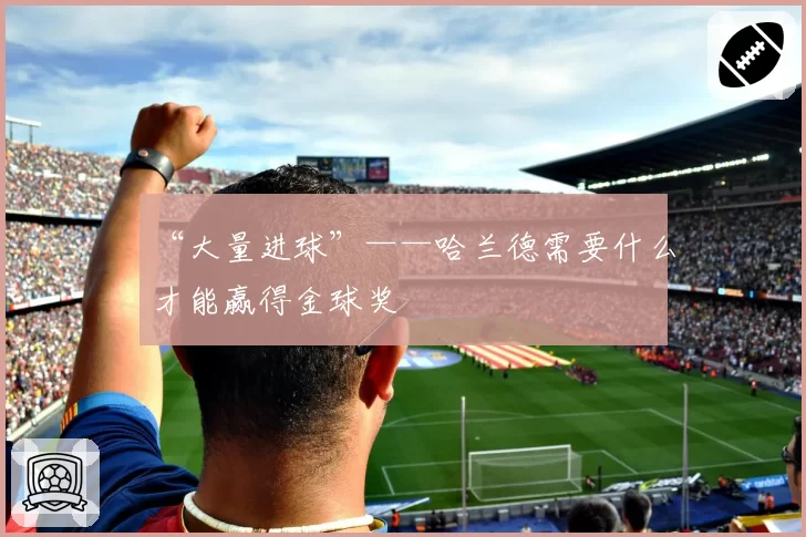 “大量进球”——哈兰德需要什么才能赢得金球奖