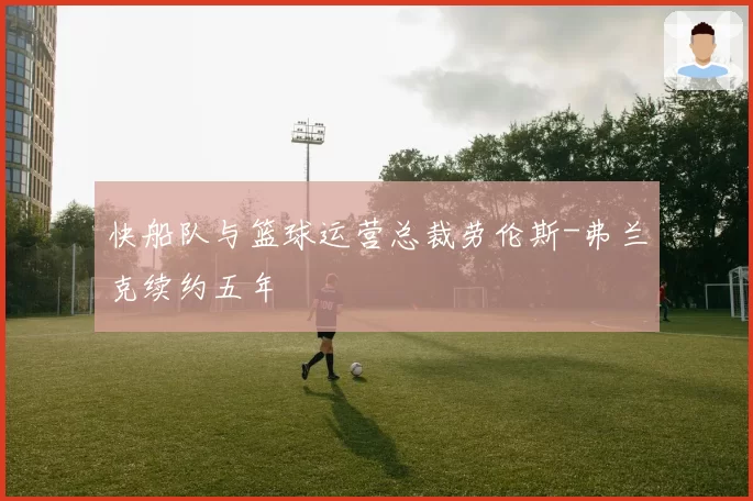 快船队与篮球运营总裁劳伦斯-弗兰克续约五年