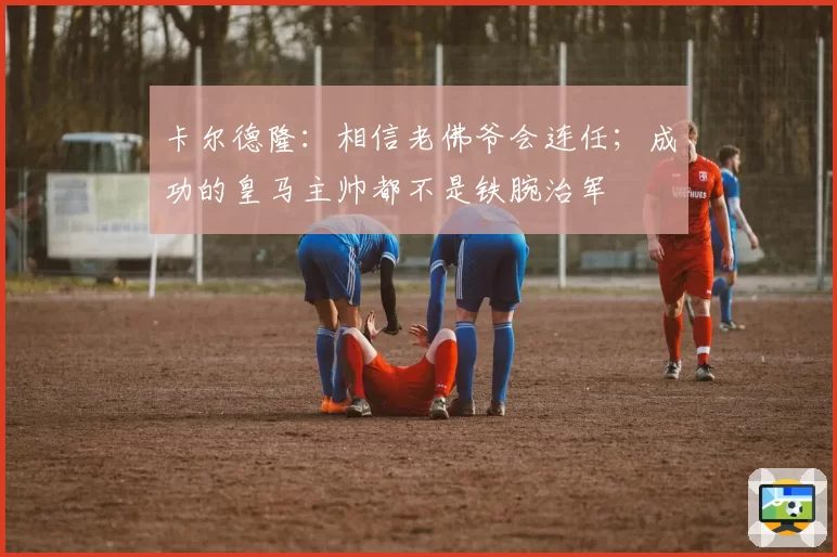 卡尔德隆:相信老佛爷会连任;成功的皇马主帅都不是铁腕治军
