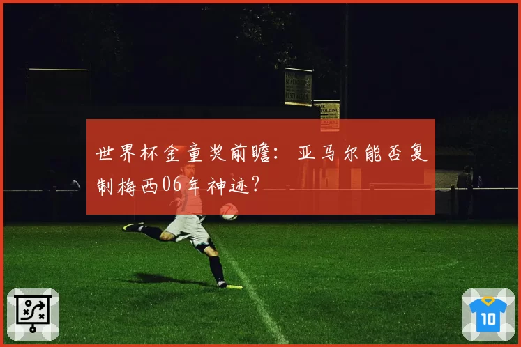 世界杯金童奖前瞻:亚马尔能否复制梅西06年神迹?