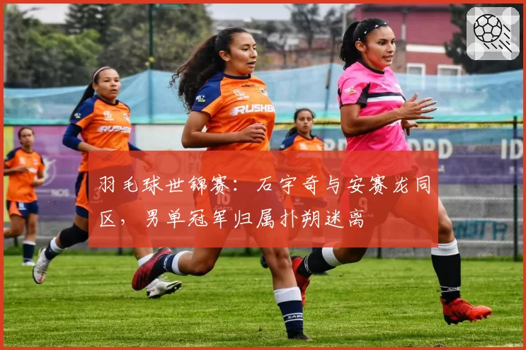 羽毛球世锦赛：石宇奇与安赛龙同区，男单冠军归属扑朔迷离