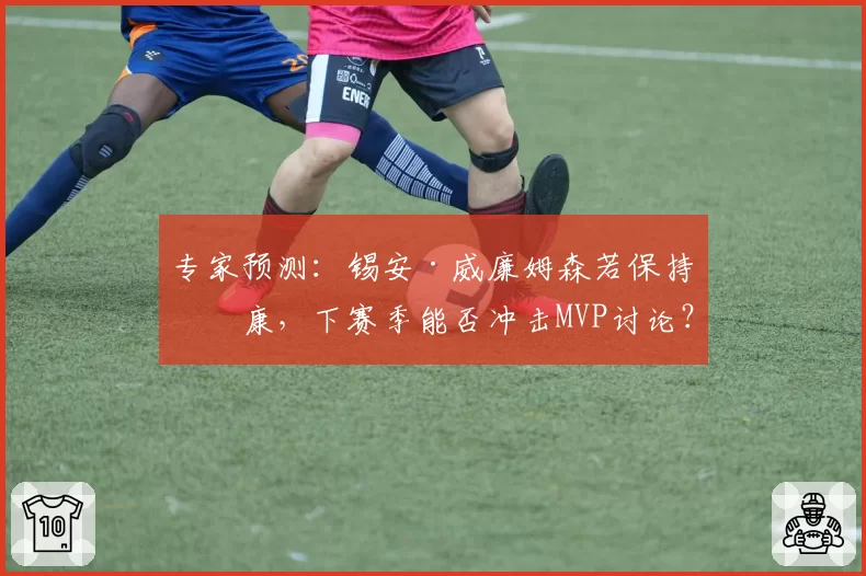 专家预测：锡安·威廉姆森若保持健康，下赛季能否冲击MVP讨论？