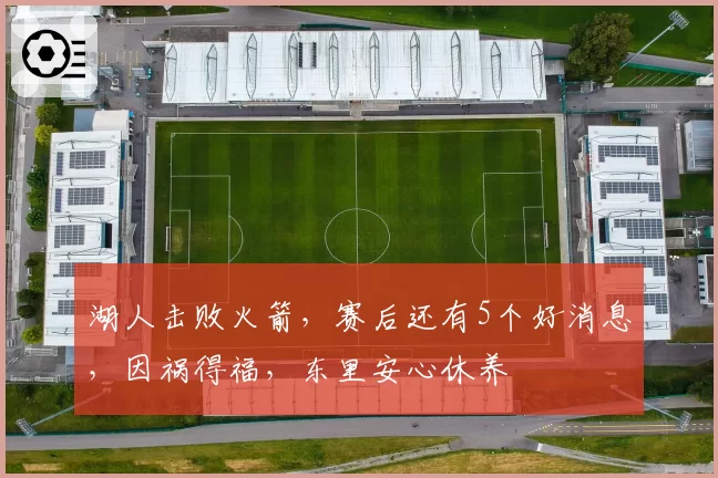 湖人击败火箭，赛后还有5个好消息，因祸得福，东里安心休养