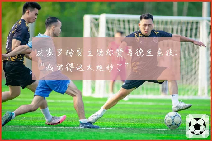 龙塞罗转变立场称赞马德里竞技：“我觉得这太绝妙了”