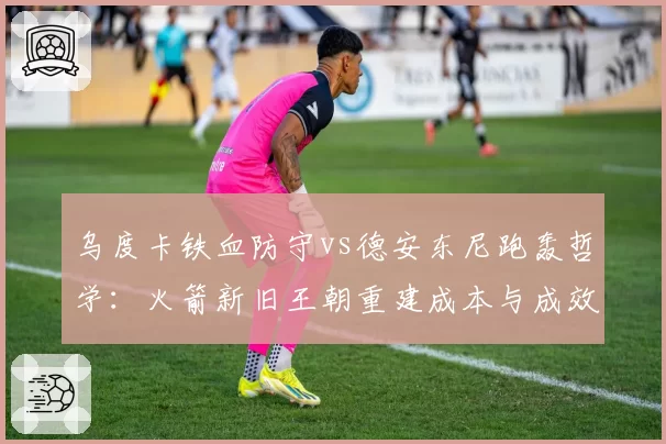 乌度卡铁血防守vs德安东尼跑轰哲学：火箭新旧王朝重建成本与成效博弈