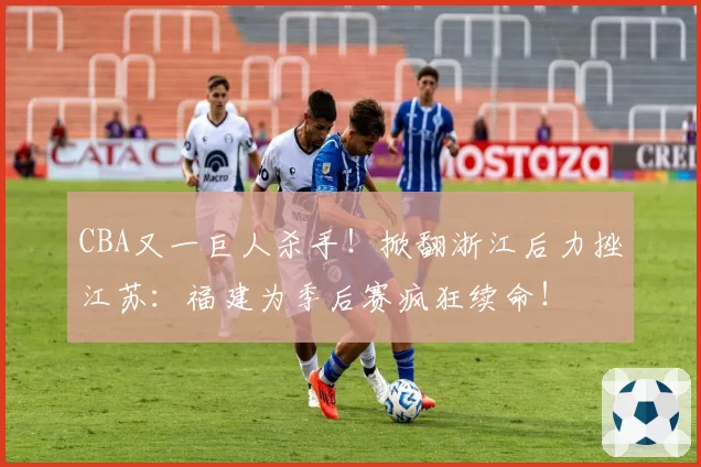 CBA又一巨人杀手！掀翻浙江后力挫江苏：福建为季后赛疯狂续命！